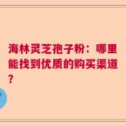海林靈芝孢子粉：哪里能找到優質的購買渠道？